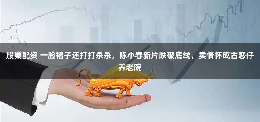 股巢配资 一脸褶子还打打杀杀，陈小春新片跌破底线，卖情怀成古惑仔养老院