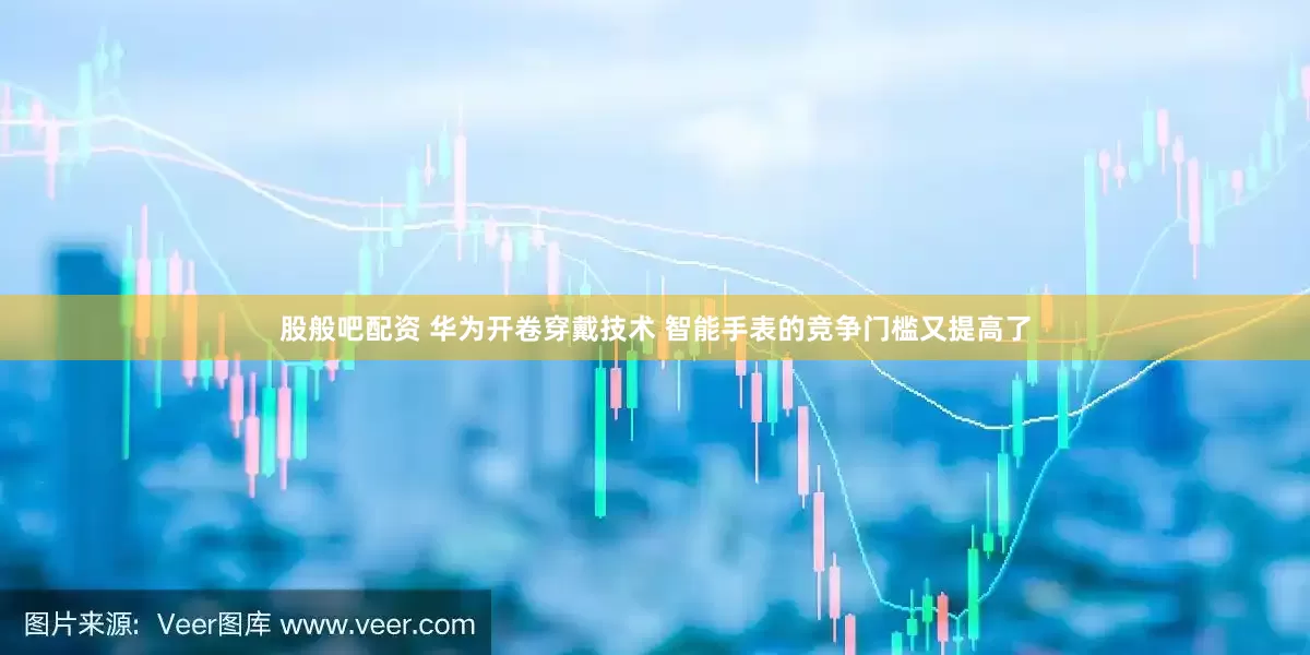 股般吧配资 华为开卷穿戴技术 智能手表的竞争门槛又提高了