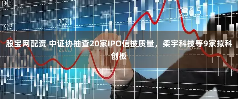 股宝网配资 中证协抽查20家IPO信披质量，柔宇科技等9家拟科创板