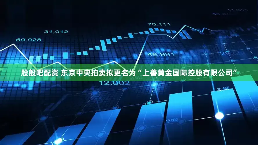 股般吧配资 东京中央拍卖拟更名为“上善黄金国际控股有限公司”