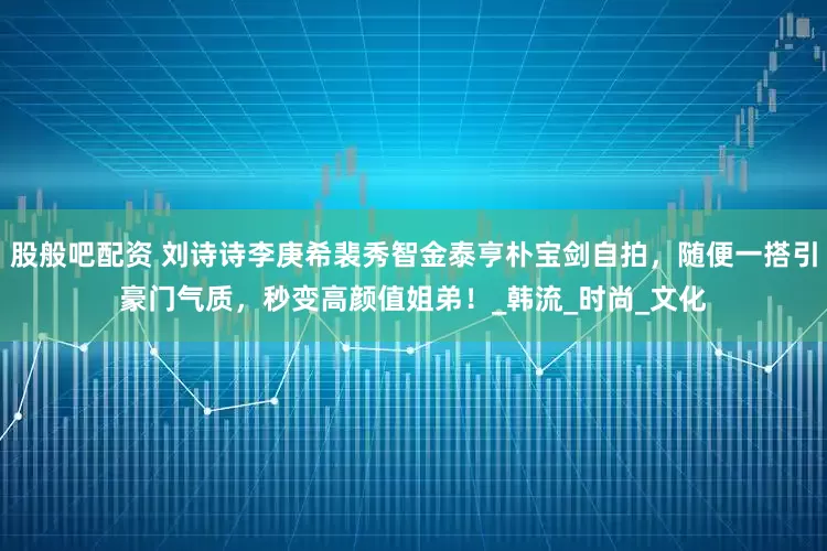 股般吧配资 刘诗诗李庚希裴秀智金泰亨朴宝剑自拍，随便一搭引豪门气质，秒变高颜值姐弟！_韩流_时尚_文化