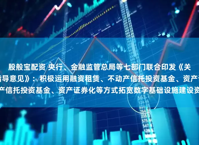股般宝配资 央行、金融监管总局等七部门联合印发《关于金融支持新型工业化的指导意见》：积极运用融资租赁、不动产信托投资基金、资产证券化等方式拓宽数字基础设施建设资金来源