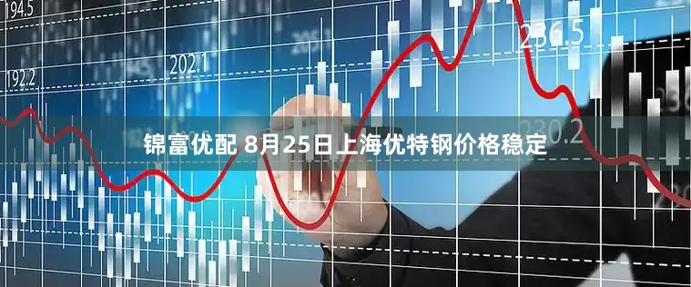 锦富优配 8月25日上海优特钢价格稳定