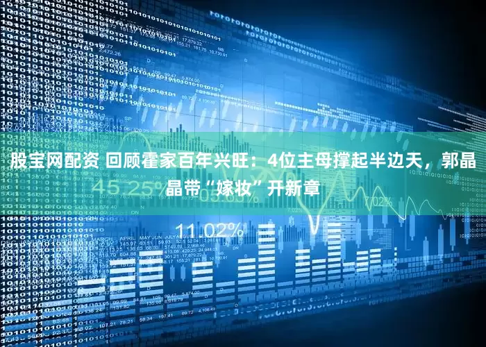 股宝网配资 回顾霍家百年兴旺：4位主母撑起半边天，郭晶晶带“嫁妆”开新章