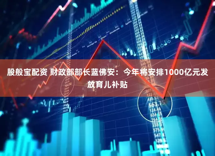 股般宝配资 财政部部长蓝佛安：今年将安排1000亿元发放育儿补贴