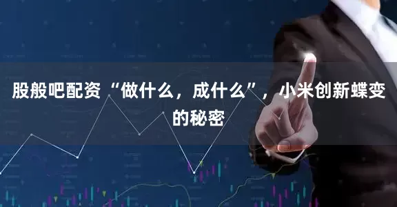 股般吧配资 “做什么，成什么”，小米创新蝶变的秘密