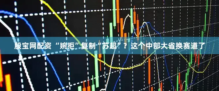 股宝网配资 “婉拒”复制“苏超”？这个中部大省换赛道了