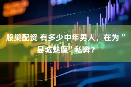 股巢配资 有多少中年男人，在为“县城魅魔”私奔？
