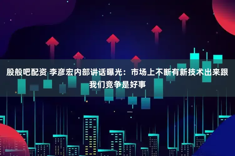 股般吧配资 李彦宏内部讲话曝光：市场上不断有新技术出来跟我们竞争是好事