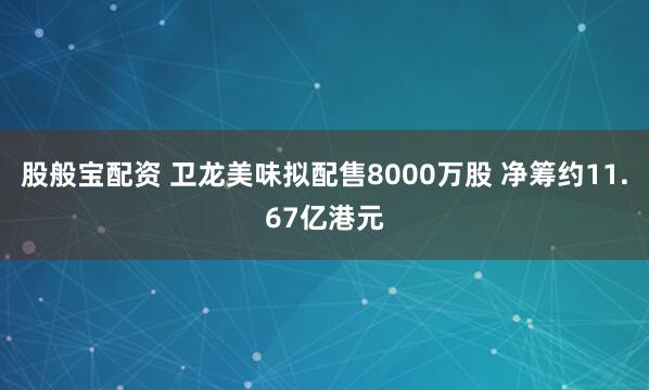 股般宝配资 卫龙美味拟配售8000万股 净筹约11.67亿港元