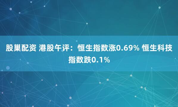 股巢配资 港股午评：恒生指数涨0.69% 恒生科技指数跌0.1%
