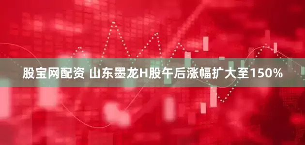 股宝网配资 山东墨龙H股午后涨幅扩大至150%