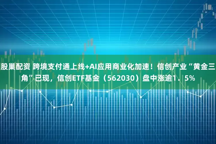 股巢配资 跨境支付通上线+AI应用商业化加速！信创产业“黄金三角”已现，信创ETF基金（562030）盘中涨逾1．5%
