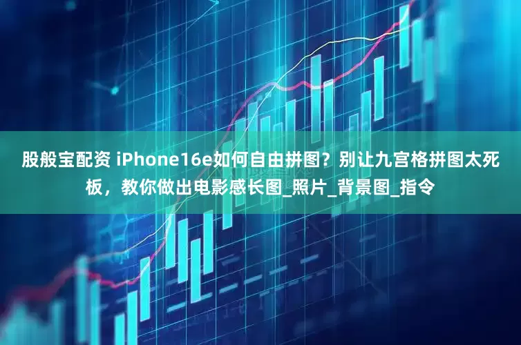 股般宝配资 iPhone16e如何自由拼图？别让九宫格拼图太死板，教你做出电影感长图_照片_背景图_指令